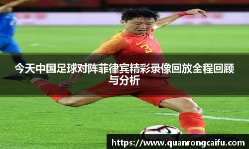 今天中国足球对阵菲律宾精彩录像回放全程回顾与分析